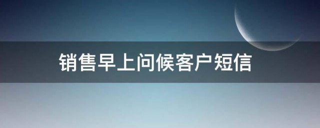 销售早上问候客户短信 销售早上问候客户的话有哪些