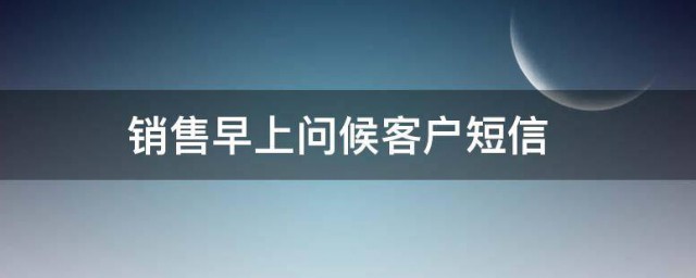 销售早上问候客户短信 销售早上问候客户的话有哪些