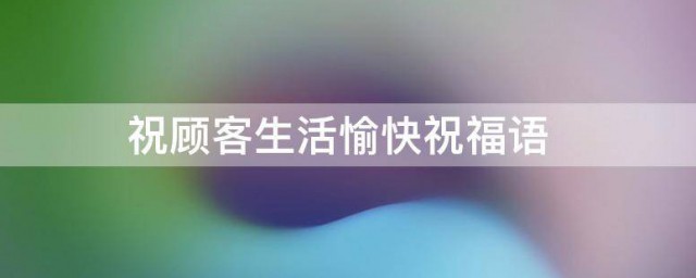 祝顾客生活愉快祝福语 给顾客祝福语有哪些