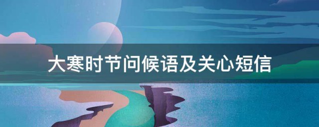 大寒时节问候语及关心短信 大寒节气表达关心的问候语祝福短信