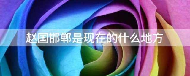 赵国邯郸是现在的什么地方 赵国邯郸在哪里