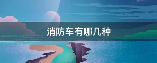 消防车有哪几种 关于消防车的种类介绍