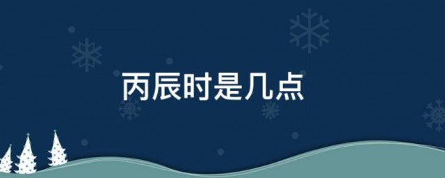 丙辰时是几点 丙辰时指的是什么