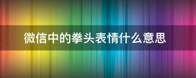 微信中的拳头表情什么意思 微信中的拳头表情意思是什么