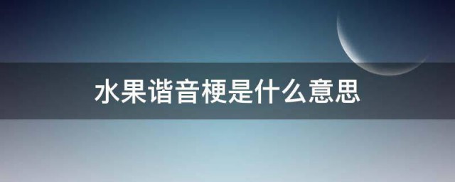 水果谐音梗是什么意思 水果谐音梗是意思是什么