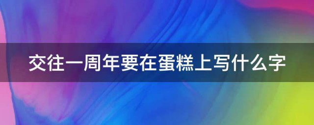 交往一周年要在蛋糕上写什么字 交往一周年在蛋糕上写什么字较合适