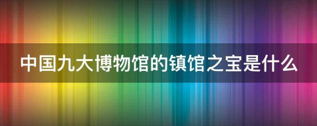 中国九大博物馆的镇馆之宝是什么 中国九大博物馆的镇馆之宝介绍