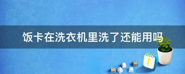 饭卡在洗衣机里洗了还能用吗 饭卡在洗衣机里洗了还能不能用