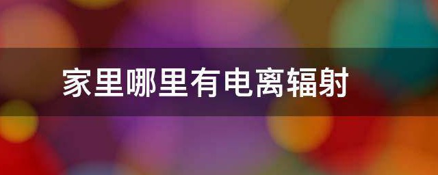 家里哪里有电离辐射 家里哪里有电离辐射较多