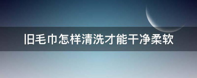 旧毛巾怎样清洗才能干净柔软 旧毛巾的清洗技巧
