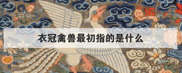 衣冠禽兽最初指的是什么 衣冠禽兽最初得到含义