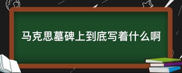 马克思墓碑上到底写着什么啊 马克思墓碑上写了哪些字