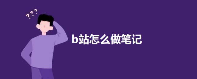 b站怎样做笔记 怎样使用bilibili网站上的记笔记功能
