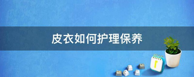 软皮哑光皮衣保养技巧 皮衣保养技巧简介