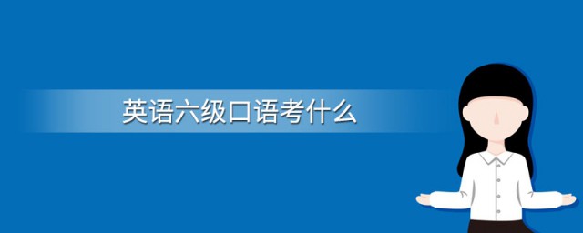 英语六级考试口语考什么 英语六级口语考试都考什么内容